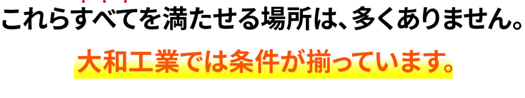 これらすべてを満たせる場所は、多くありません。大和工業では条件が揃っています。